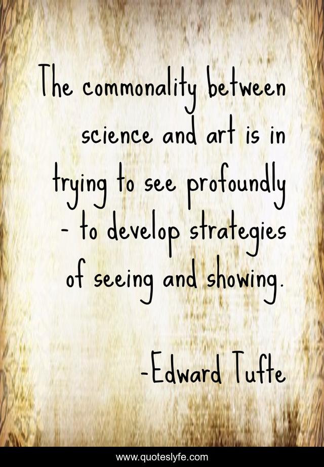 The commonality between science and art is in trying to see profoundly - to develop strategies of seeing and showing.