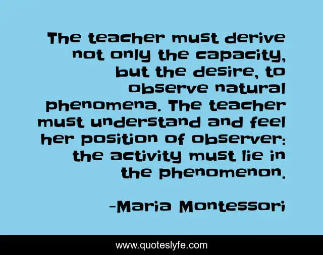 The teacher must derive not only the capacity, but the desire, to observe natural phenomena. The teacher must understand and feel her position of observer: the activity must lie in the phenomenon.