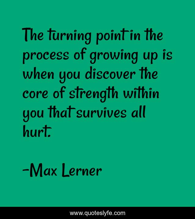 The turning point in the process of growing up is when you discover the core of strength within you that survives all hurt.