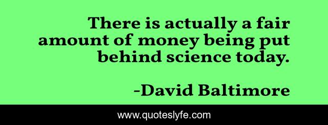 There is actually a fair amount of money being put behind science today.