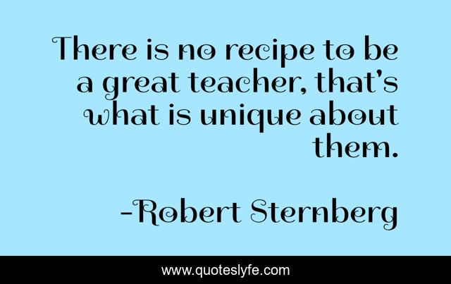 There is no recipe to be a great teacher, that's what is unique about them.