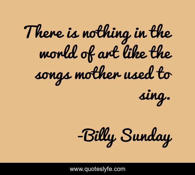 There is nothing in the world of art like the songs mother used to sing.