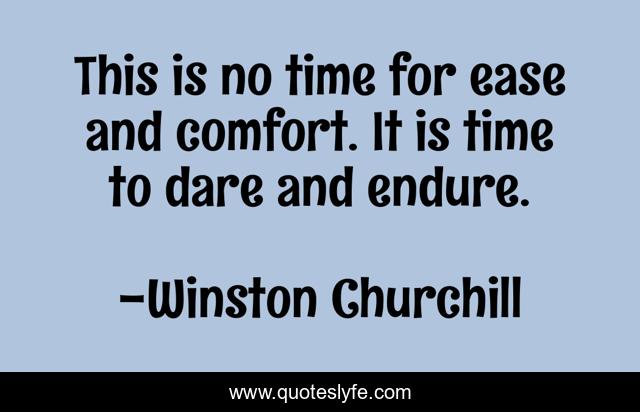 This is no time for ease and comfort. It is time to dare and endure.