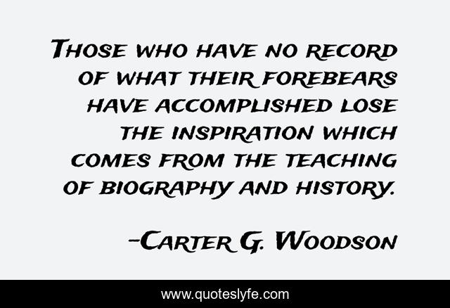 Those who have no record of what their forebears have accomplished lose the inspiration which comes from the teaching of biography and history.