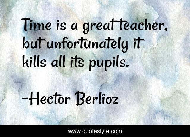 Time is a great teacher, but unfortunately it kills all its pupils.