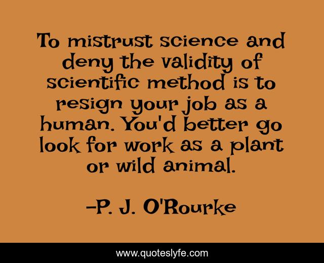 To mistrust science and deny the validity of scientific method is to resign your job as a human. You'd better go look for work as a plant or wild animal.