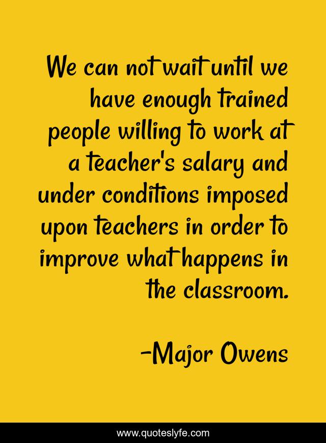 We can not wait until we have enough trained people willing to work at a teacher's salary and under conditions imposed upon teachers in order to improve what happens in the classroom.