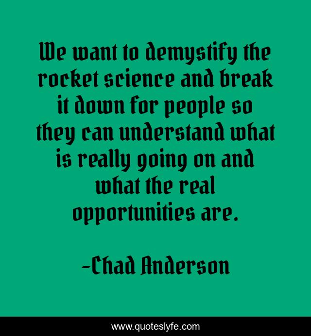 We want to demystify the rocket science and break it down for people so they can understand what is really going on and what the real opportunities are.