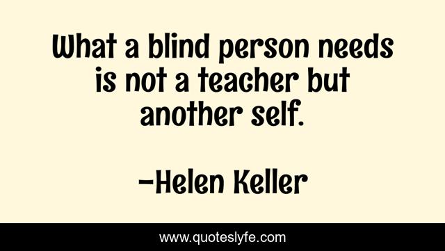 What a blind person needs is not a teacher but another self.