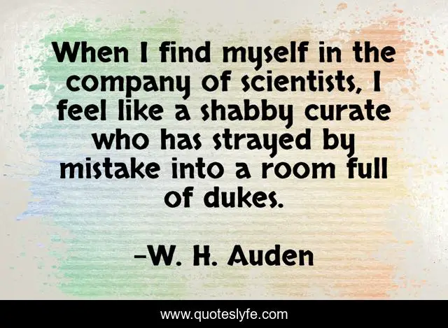 When I find myself in the company of scientists, I feel like a shabby curate who has strayed by mistake into a room full of dukes.