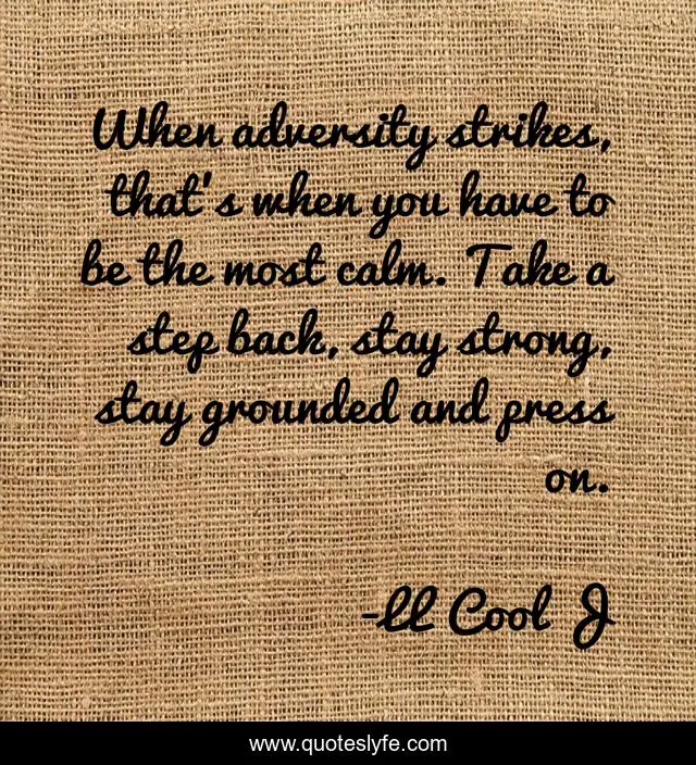 When adversity strikes, that's when you have to be the most calm. Take a step back, stay strong, stay grounded and press on.