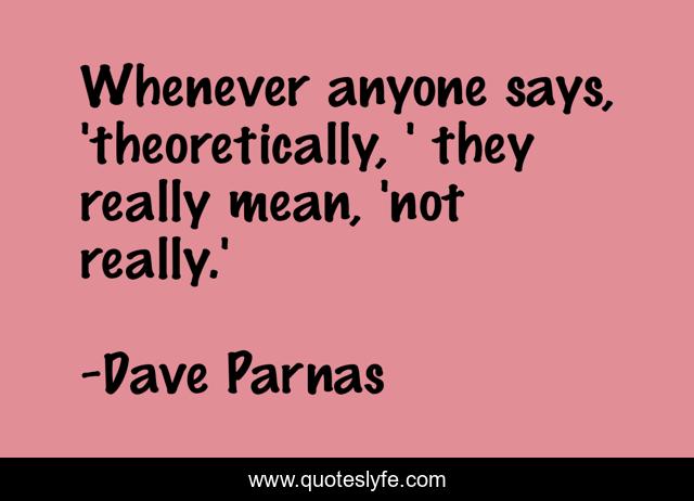 Whenever anyone says, 'theoretically, ' they really mean, 'not really.'