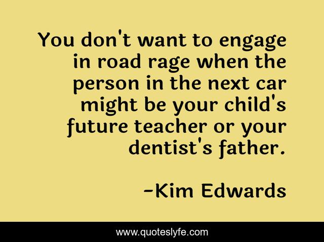 You don't want to engage in road rage when the person in the next car might be your child's future teacher or your dentist's father.