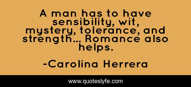 A man has to have sensibility, wit, mystery, tolerance, and strength... Romance also helps.