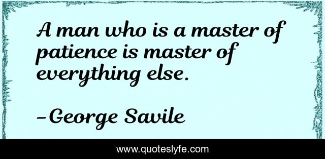 A man who is a master of patience is master of everything else.