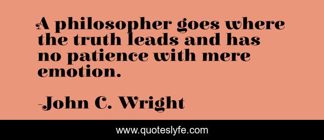 A philosopher goes where the truth leads and has no patience with mere emotion.