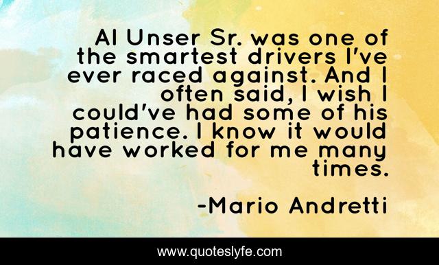 Al Unser Sr. was one of the smartest drivers I've ever raced against. And I often said, I wish I could've had some of his patience. I know it would have worked for me many times.