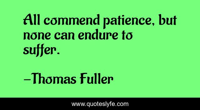 All commend patience, but none can endure to suffer.