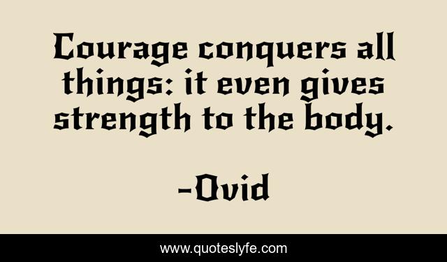 Courage conquers all things: it even gives strength to the body.