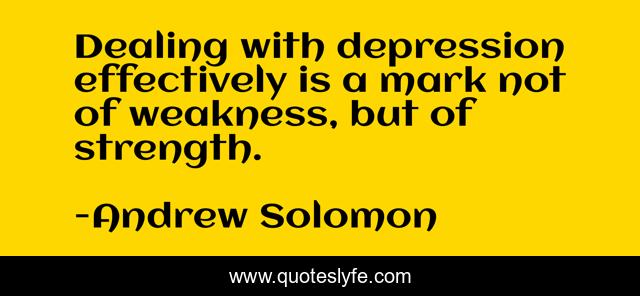 Dealing with depression effectively is a mark not of weakness, but of strength.
