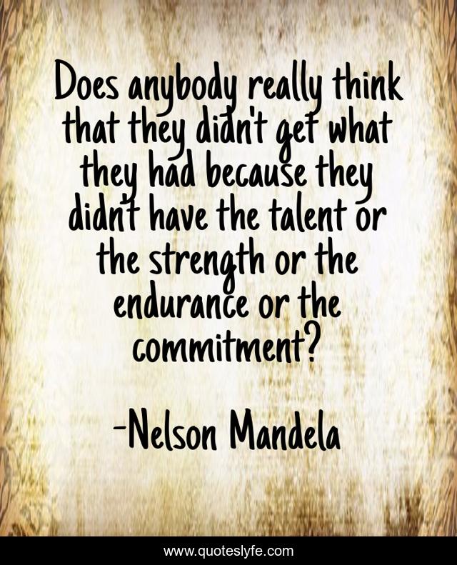 Does anybody really think that they didn't get what they had because they didn't have the talent or the strength or the endurance or the commitment?