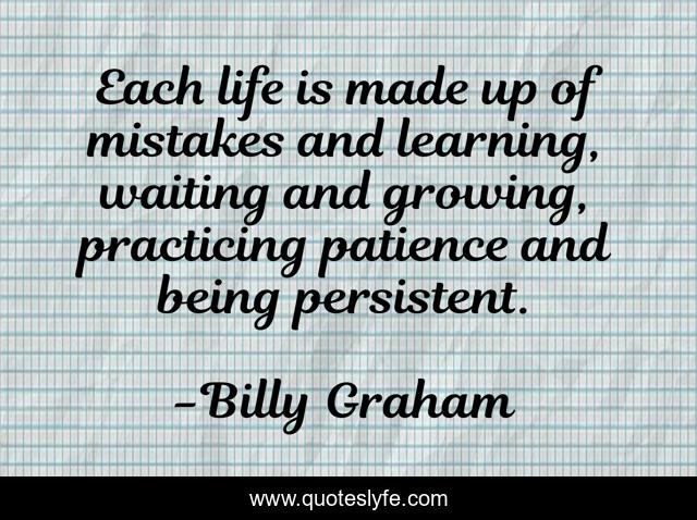 Each life is made up of mistakes and learning, waiting and growing, practicing patience and being persistent.