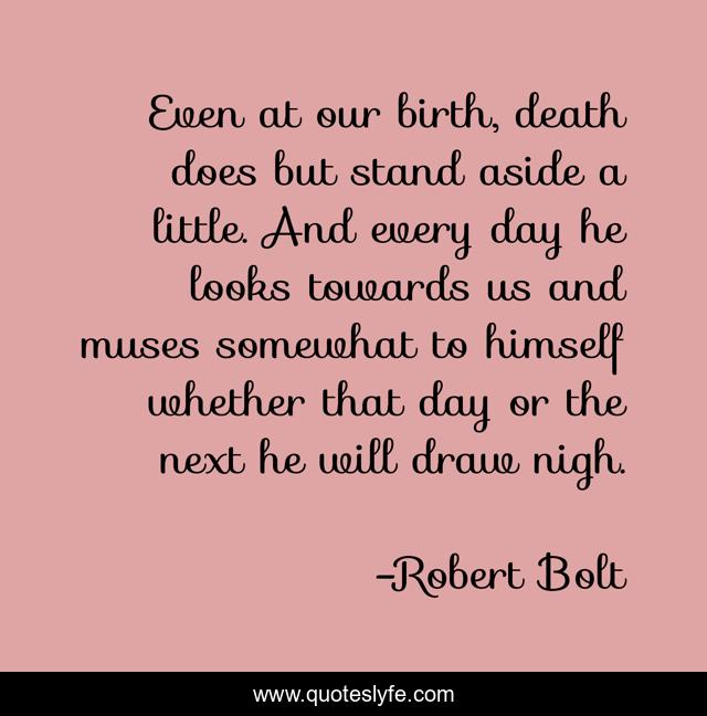Even at our birth, death does but stand aside a little. And every day he looks towards us and muses somewhat to himself whether that day or the next he will draw nigh.