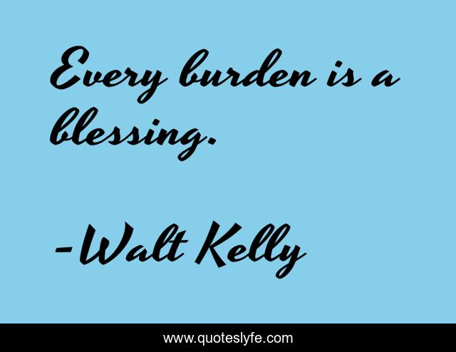Every burden is a blessing.