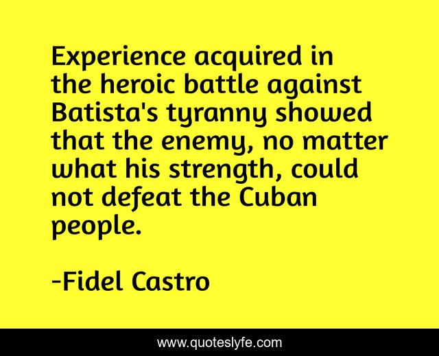 Experience acquired in the heroic battle against Batista's tyranny showed that the enemy, no matter what his strength, could not defeat the Cuban people.