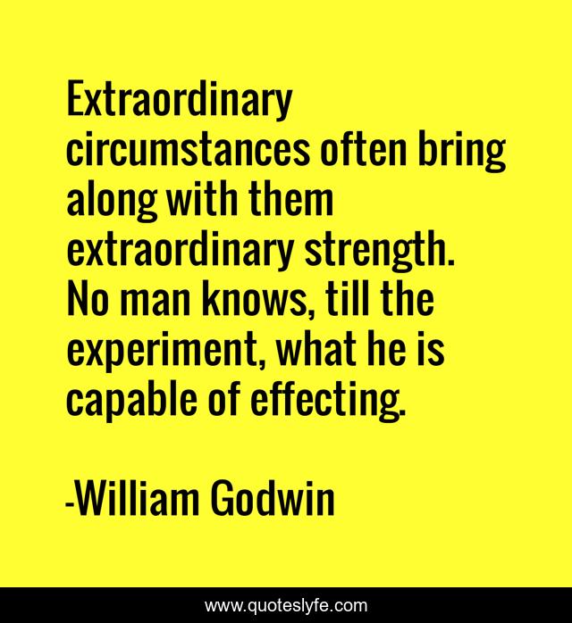 Extraordinary circumstances often bring along with them extraordinary strength. No man knows, till the experiment, what he is capable of effecting.