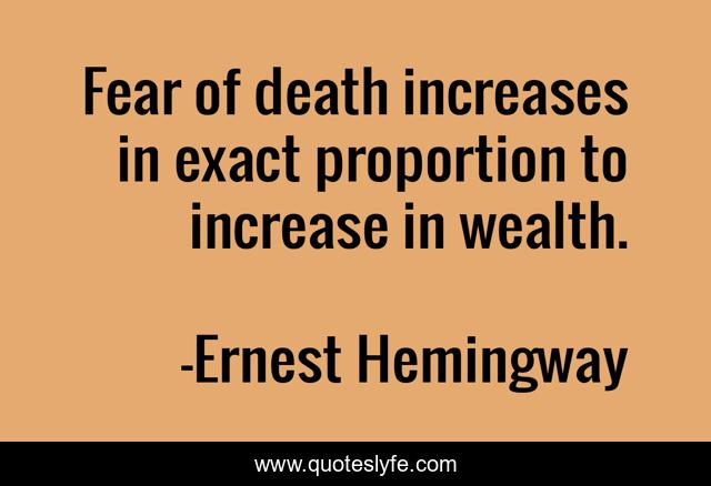 Fear of death increases in exact proportion to increase in wealth.