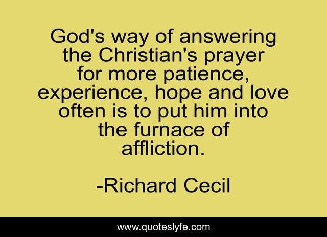 God's way of answering the Christian's prayer for more patience, experience, hope and love often is to put him into the furnace of affliction.