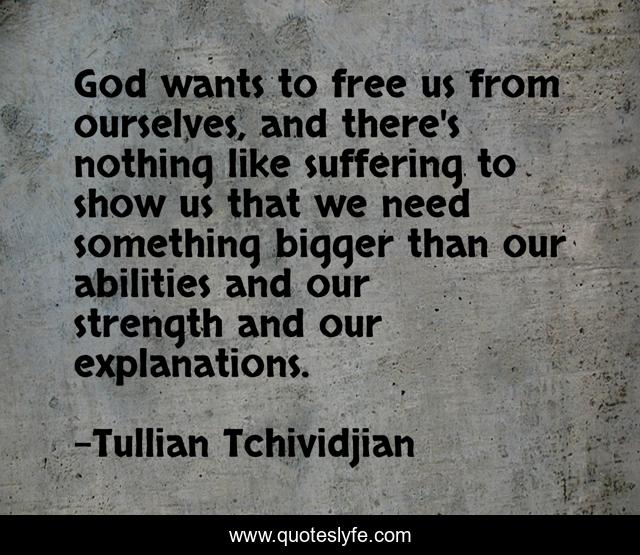 God wants to free us from ourselves, and there's nothing like suffering to show us that we need something bigger than our abilities and our strength and our explanations.