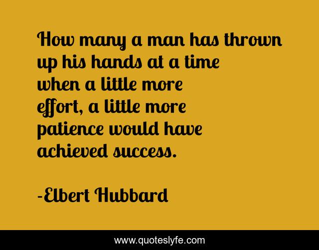 How many a man has thrown up his hands at a time when a little more effort, a little more patience would have achieved success.