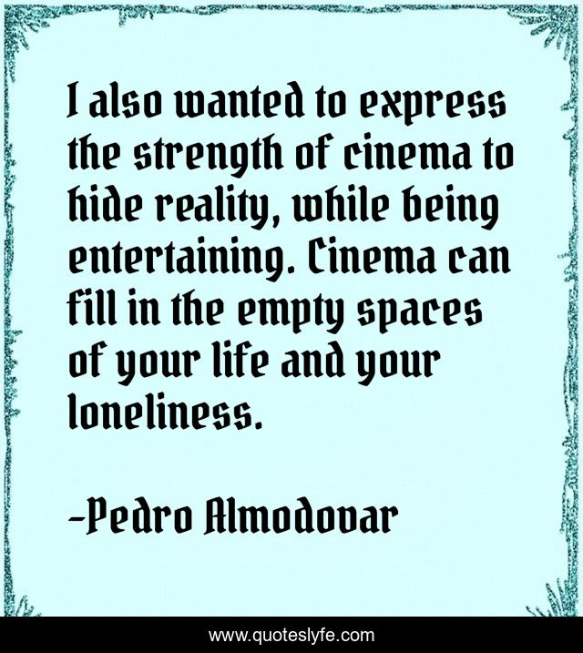 I also wanted to express the strength of cinema to hide reality, while being entertaining. Cinema can fill in the empty spaces of your life and your loneliness.