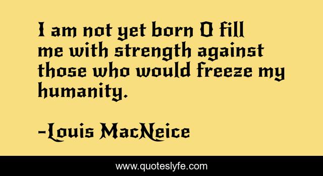 I am not yet born O fill me with strength against those who would freeze my humanity.