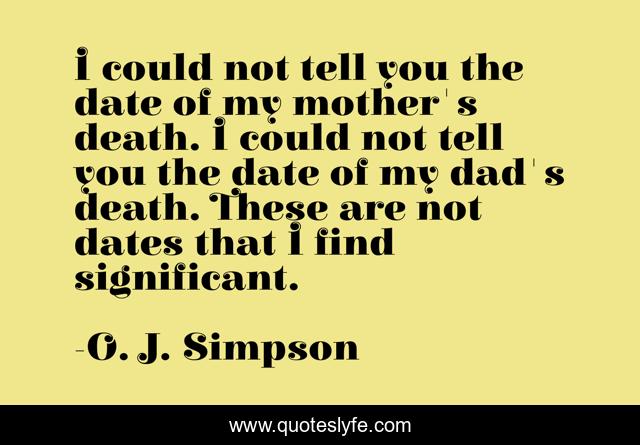 I could not tell you the date of my mother's death. I could not tell you the date of my dad's death. These are not dates that I find significant.