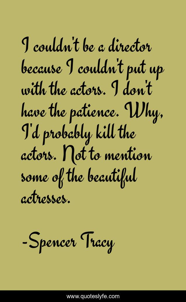 I couldn't be a director because I couldn't put up with the actors. I don't have the patience. Why, I'd probably kill the actors. Not to mention some of the beautiful actresses.