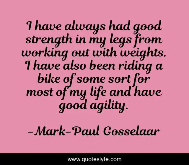 I have always had good strength in my legs from working out with weights. I have also been riding a bike of some sort for most of my life and have good agility.