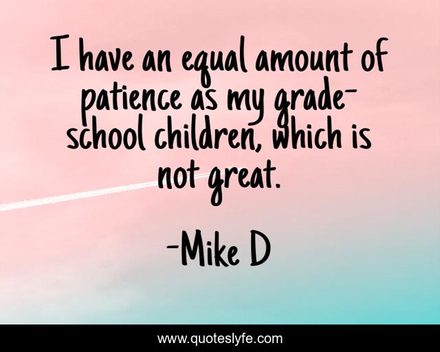 I have an equal amount of patience as my grade-school children, which is not great.