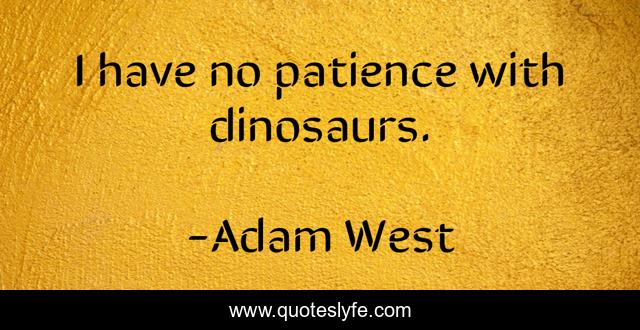 I have no patience with dinosaurs.