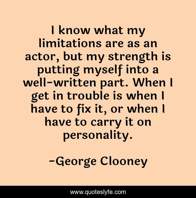 I know what my limitations are as an actor, but my strength is putting myself into a well-written part. When I get in trouble is when I have to fix it, or when I have to carry it on personality.