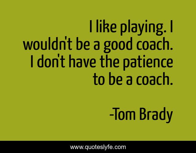 I like playing. I wouldn't be a good coach. I don't have the patience to be a coach.