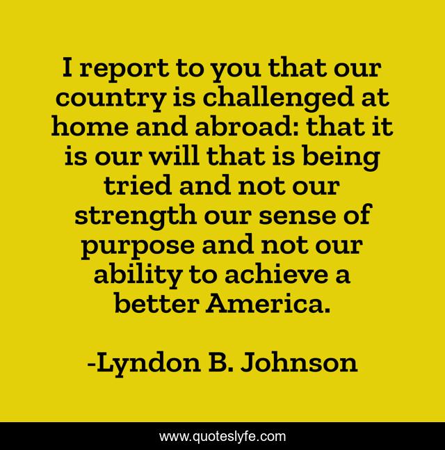 I report to you that our country is challenged at home and abroad: that it is our will that is being tried and not our strength our sense of purpose and not our ability to achieve a better America.