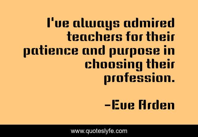 I've always admired teachers for their patience and purpose in choosing their profession.