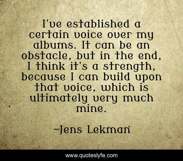 I've established a certain voice over my albums. It can be an obstacle, but in the end, I think it's a strength, because I can build upon that voice, which is ultimately very much mine.