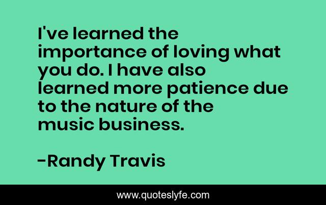 I've learned the importance of loving what you do. I have also learned more patience due to the nature of the music business.