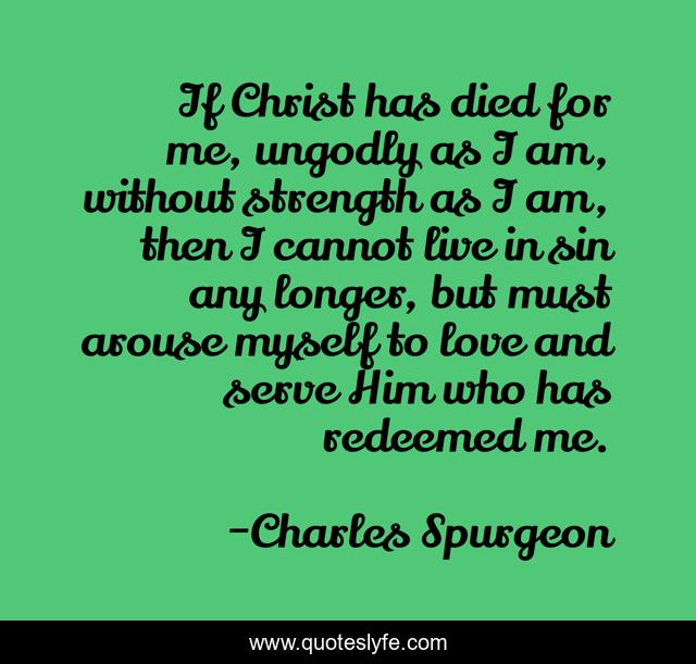 If Christ has died for me, ungodly as I am, without strength as I am, then I cannot live in sin any longer, but must arouse myself to love and serve Him who has redeemed me.