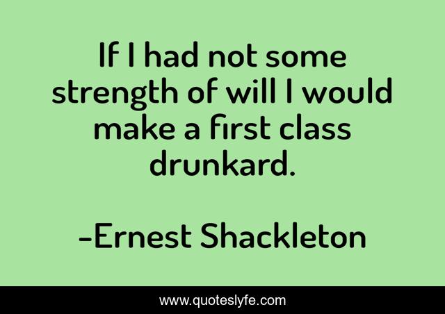 If I had not some strength of will I would make a first class drunkard.