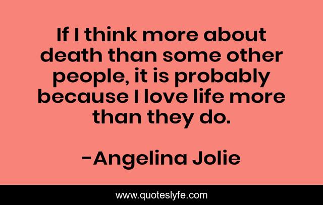 If I think more about death than some other people, it is probably because I love life more than they do.